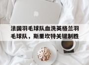 开云下载-法国羽毛球队血洗英格兰羽毛球队，斯里坎特关键制胜的简单介绍